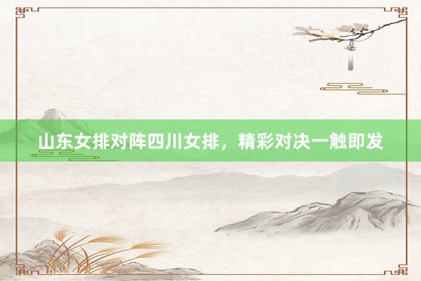 山东女排对阵四川女排，精彩对决一触即发
